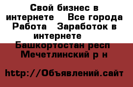 Свой бизнес в интернете. - Все города Работа » Заработок в интернете   . Башкортостан респ.,Мечетлинский р-н